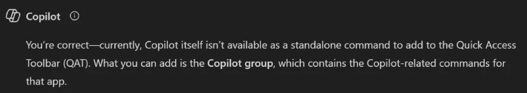 Copilot itself isn't available as a standalone command to add to the Quick Access Toolbar (QAT). What you can add is the Copilot group.